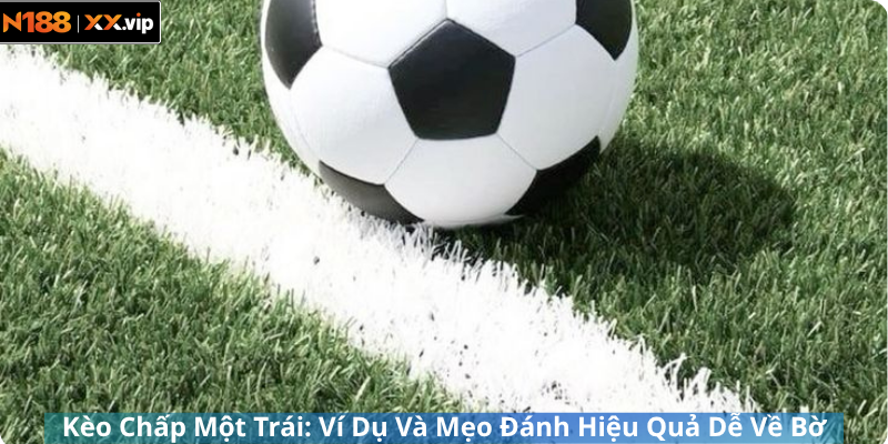 Kèo Chấp Một Trái: Ví Dụ Và Mẹo Đánh Hiệu Quả Dễ Về Bờ